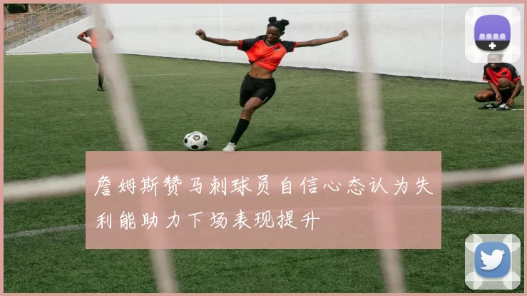 詹姆斯赞马刺球员自信心态认为失利能助力下场表现提升