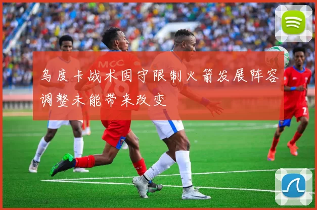 乌度卡战术固守限制火箭发展阵容调整未能带来改变