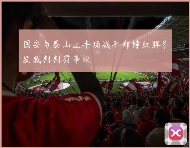 国安与泰山上半场战平郑铮红牌引发裁判判罚争议