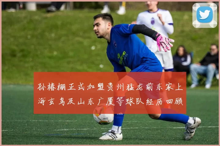 孙椿棚正式加盟贵州猛龙前东家上海玄鸟及山东广厦等球队经历回顾