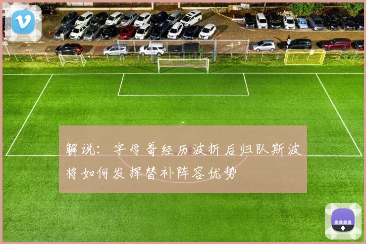 解说：字母哥经历波折后归队斯波将如何发挥替补阵容优势