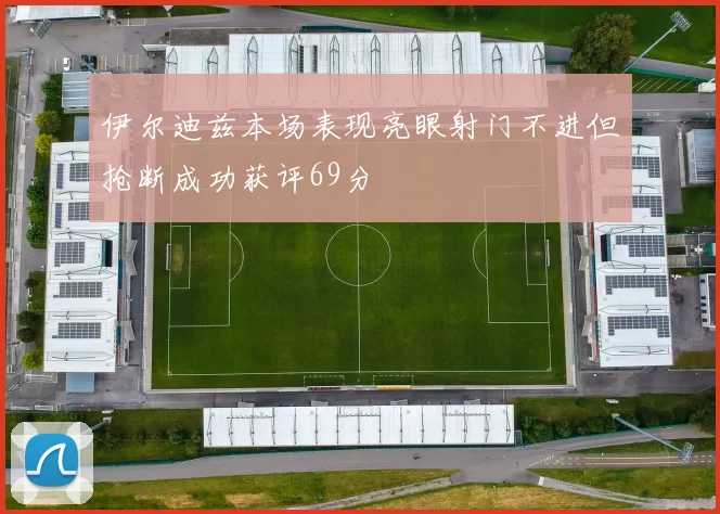 伊尔迪兹本场表现亮眼射门不进但抢断成功获评69分