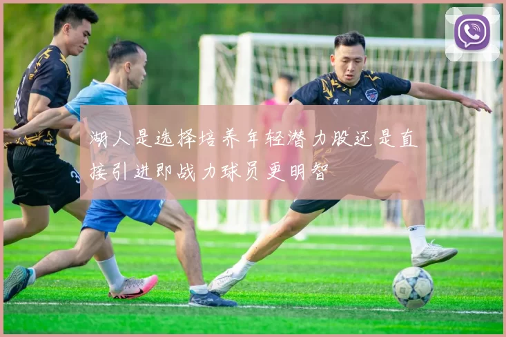 湖人是选择培养年轻潜力股还是直接引进即战力球员更明智