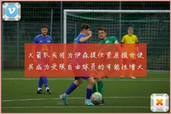 火箭队或将为伊森提供资质报价使其成为受限自由球员的可能性增大